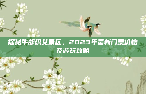 探秘牛郎织女景区，2023年最新门票价格及游玩攻略