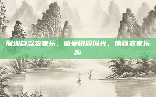 深圳自驾农家乐，感受田园风光，体验农家乐趣