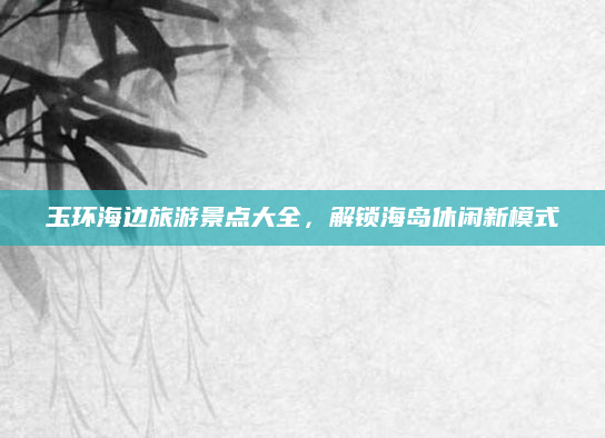 玉环海边旅游景点大全,解锁海岛休闲新模式