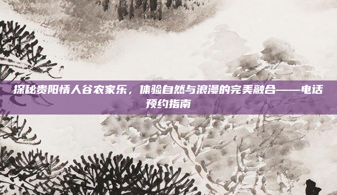 探秘贵阳情人谷农家乐，体验自然与浪漫的完美融合——电话预约指南