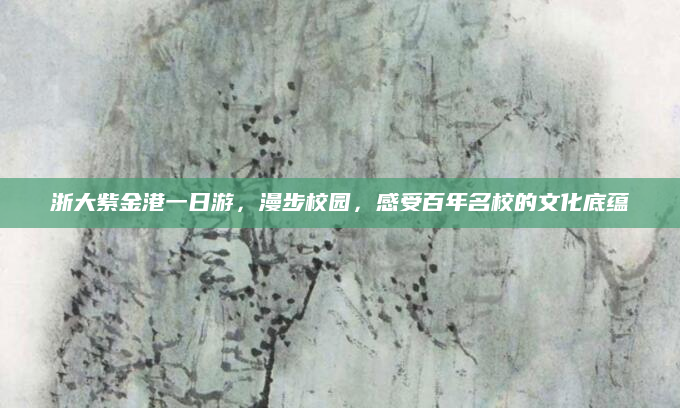 浙大紫金港一日游,漫步校园,感受百年名校的文化底蕴