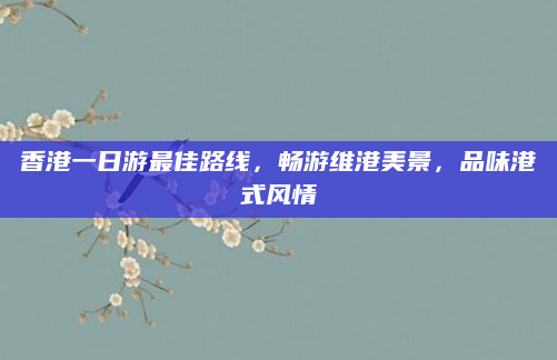 香港一日游最佳路线，畅游维港美景，品味港式风情