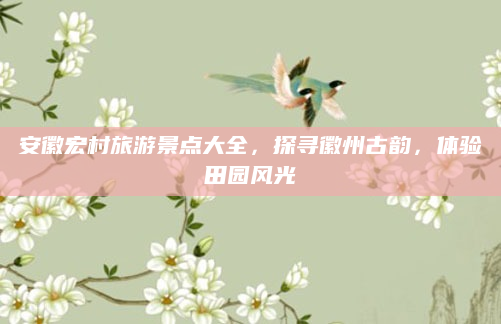 安徽宏村旅游景点大全,探寻徽州古韵,体验田园风光