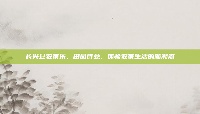 长兴县农家乐,田园诗意,体验农家生活的新潮流