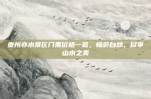 贵州亦水景区门票价格一览，畅游自然，尽享山水之美