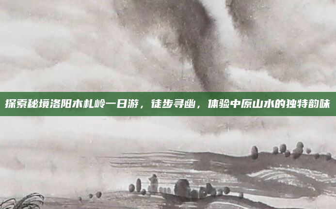 探索秘境洛阳木札岭一日游，徒步寻幽，体验中原山水的独特韵味