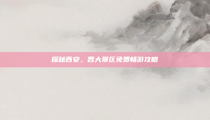 探秘西安,各大景区免费畅游攻略