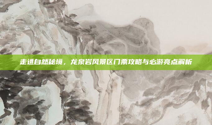 走进自然秘境,龙泉岩风景区门票攻略与必游亮点解析
