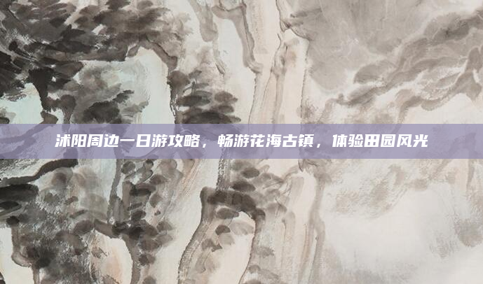 沭阳周边一日游攻略,畅游花海古镇,体验田园风光