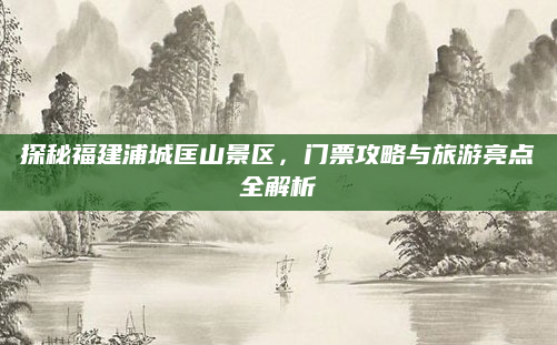 探秘福建浦城匡山景区,门票攻略与旅游亮点全解析
