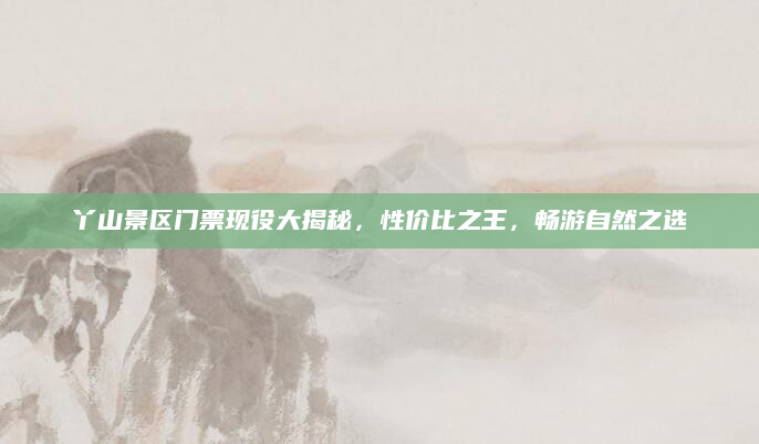 丫山景区门票现役大揭秘,性价比之王,畅游自然之选