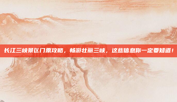 长江三峡景区门票攻略,畅游壮丽三峡,这些信息你一定要知道!