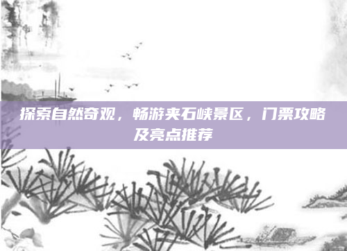 探索自然奇观,畅游夹石峡景区,门票攻略及亮点推荐
