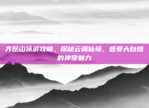齐岳山旅游攻略,探秘云端仙境,感受大自然的神奇魅力