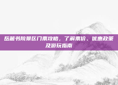 岳麓书院景区门票攻略,了解票价、优惠政策及游玩指南