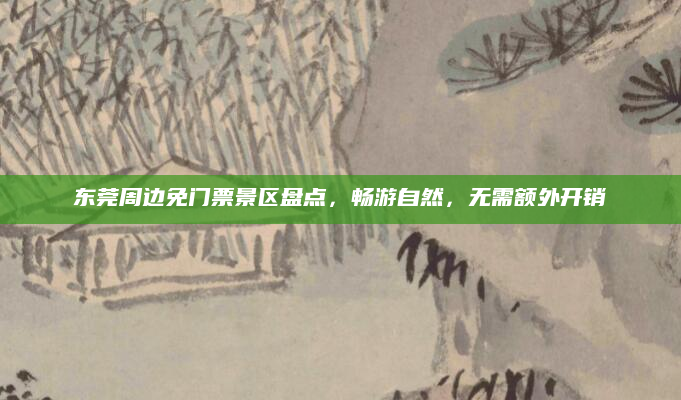 东莞周边免门票景区盘点,畅游自然,无需额外开销