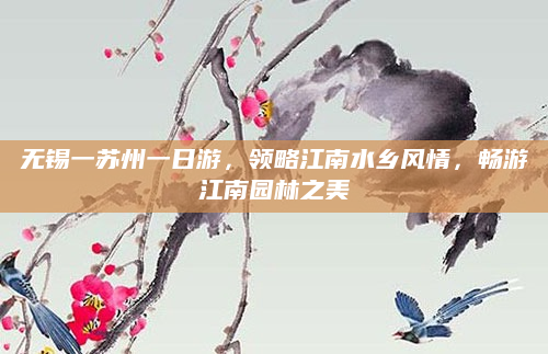 无锡一苏州一日游,领略江南水乡风情,畅游江南园林之美
