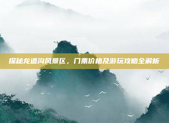 探秘龙道沟风景区，门票价格及游玩攻略全解析