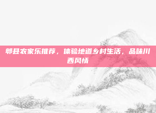 郫县农家乐推荐，体验地道乡村生活，品味川西风情