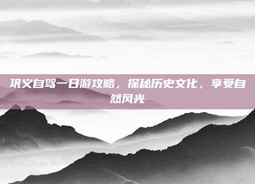巩义自驾一日游攻略，探秘历史文化，享受自然风光