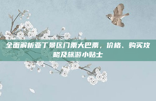 全面解析亚丁景区门票大巴票，价格、购买攻略及旅游小贴士