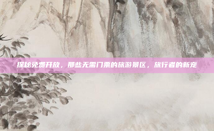 探秘免费开放，那些无需门票的旅游景区，旅行者的新宠
