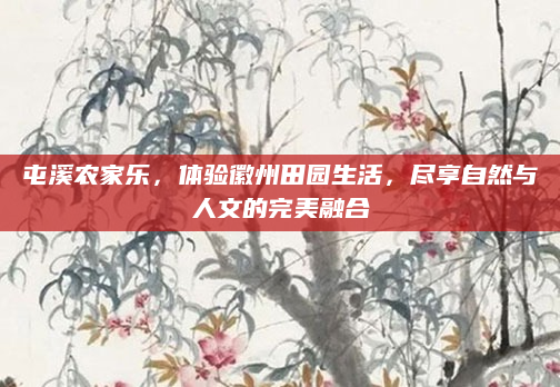 屯溪农家乐,体验徽州田园生活,尽享自然与人文的完美融合