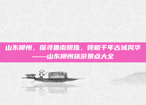 山东柳州，探寻鲁南明珠，领略千年古城风华——山东柳州旅游景点大全