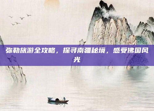弥勒旅游全攻略,探寻南疆秘境,感受佛国风光