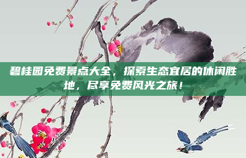 碧桂园免费景点大全,探索生态宜居的休闲胜地,尽享免费风光之旅!
