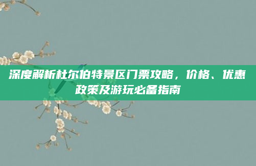 深度解析杜尔伯特景区门票攻略,价格、优惠政策及游玩必备指南