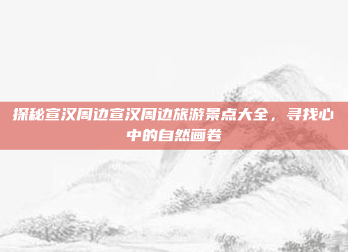 探秘宣汉周边宣汉周边旅游景点大全,寻找心中的自然画卷