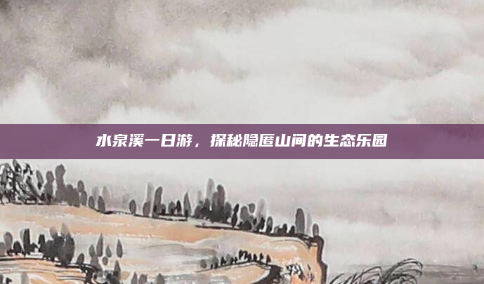 水泉溪一日游，探秘隐匿山间的生态乐园
