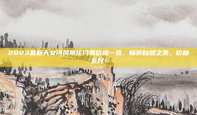 2023最新天女河风景区门票价格一览，畅游自然之美，价格亲民！