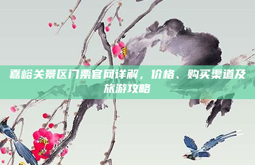 嘉峪关景区门票官网详解，价格、购买渠道及旅游攻略