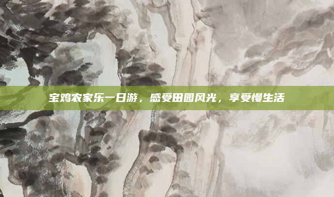 宝鸡农家乐一日游,感受田园风光,享受慢生活