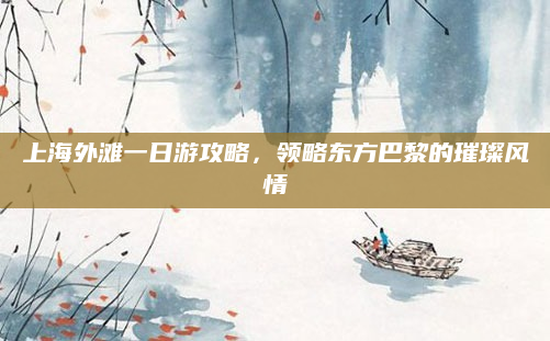 上海外滩一日游攻略,领略东方巴黎的璀璨风情