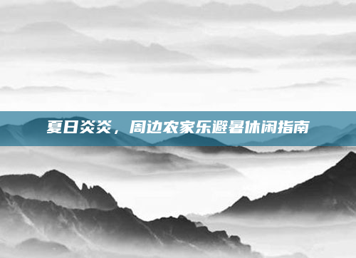 夏日炎炎，周边农家乐避暑休闲指南