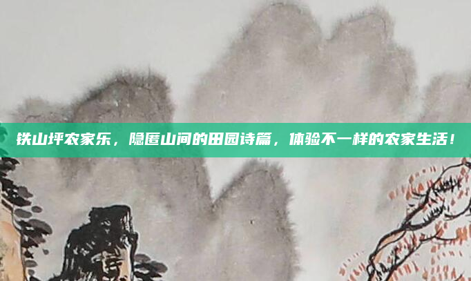 铁山坪农家乐，隐匿山间的田园诗篇，体验不一样的农家生活！