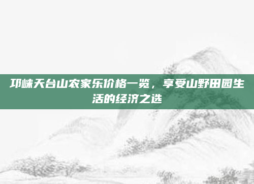 邛崃天台山农家乐价格一览，享受山野田园生活的经济之选