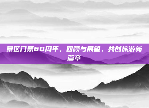 景区门票60周年,回顾与展望,共创旅游新篇章