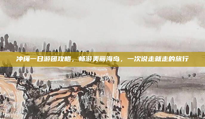 冲绳一日游团攻略,畅游美丽海岛,一次说走就走的旅行