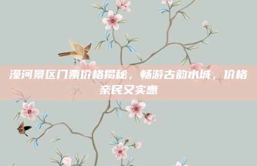 濠河景区门票价格揭秘,畅游古韵水城,价格亲民又实惠