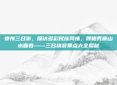 贵州三日游，探访多彩民族风情，领略秀丽山水画卷——三日旅游景点大全揭秘