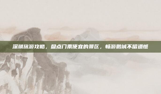 深圳旅游攻略,盘点门票便宜的景区,畅游鹏城不留遗憾