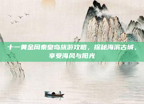 十一黄金周秦皇岛旅游攻略，探秘海滨古城，享受海风与阳光