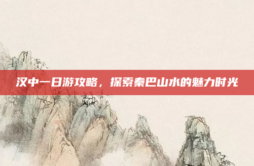 汉中一日游攻略,探索秦巴山水的魅力时光