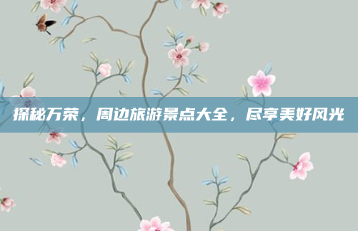 探秘万荣，周边旅游景点大全，尽享美好风光