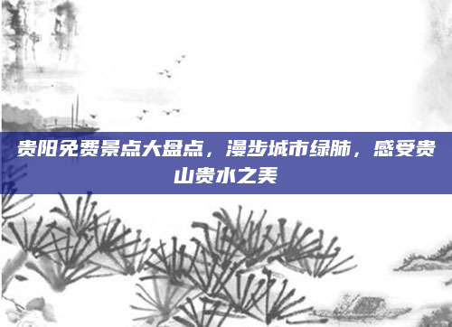 贵阳免费景点大盘点，漫步城市绿肺，感受贵山贵水之美