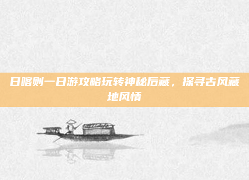 日喀则一日游攻略玩转神秘后藏，探寻古风藏地风情